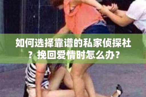 如何选择靠谱的私家侦探社？挽回爱情时怎么办？