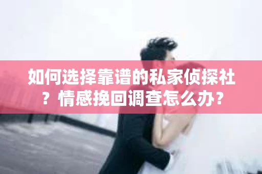 如何选择靠谱的私家侦探社？情感挽回调查怎么办？