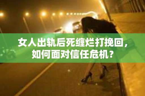 女人出轨后死缠烂打挽回，如何面对信任危机？