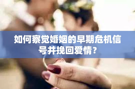 如何察觉婚姻的早期危机信号并挽回爱情？