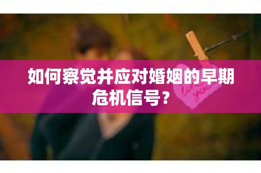 如何察觉并应对婚姻的早期危机信号？