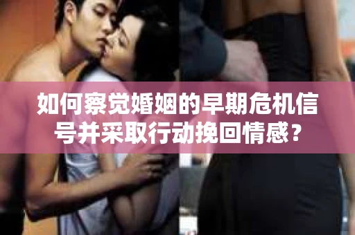 如何察觉婚姻的早期危机信号并采取行动挽回情感? 如何察觉婚姻的早期危机信号并采取行动挽回情感?