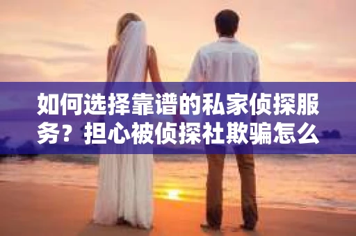 如何选择靠谱的私家侦探服务？担心被侦探社欺骗怎么办？