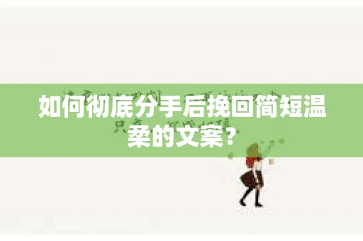 如何彻底分手后挽回简短温柔的文案？