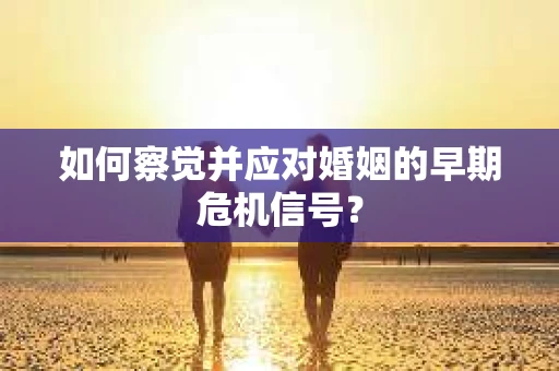 如何察觉并应对婚姻的早期危机信号？