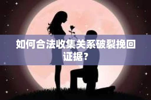 如何合法收集关系破裂挽回证据？