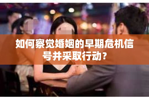如何察觉婚姻的早期危机信号并采取行动？