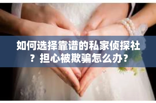 如何选择靠谱的私家侦探社？担心被欺骗怎么办？