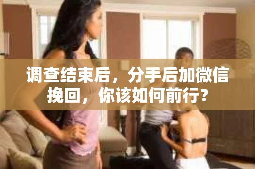 调查结束后，分手后加微信挽回，你该如何前行？