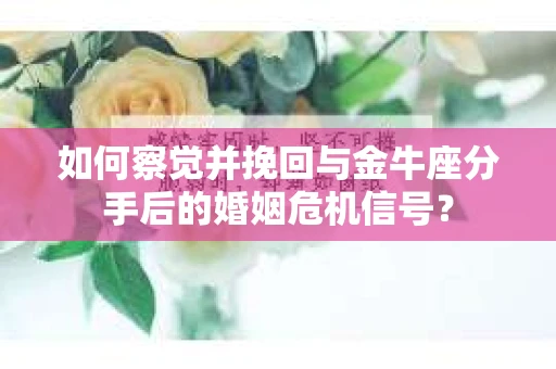 如何察觉并挽回与金牛座分手后的婚姻危机信号? 如何察觉并挽回与金牛座分手后的婚姻危机信号?