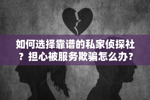 如何选择靠谱的私家侦探社？担心被服务欺骗怎么办？
