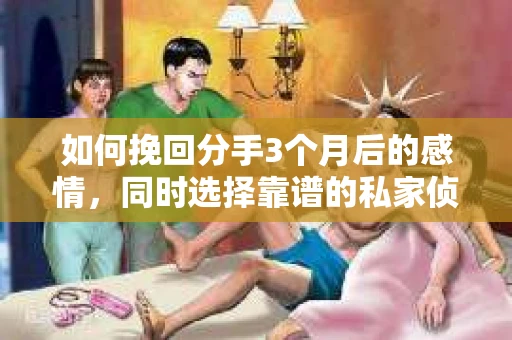 如何挽回分手3个月后的感情，同时选择靠谱的私家侦探社？