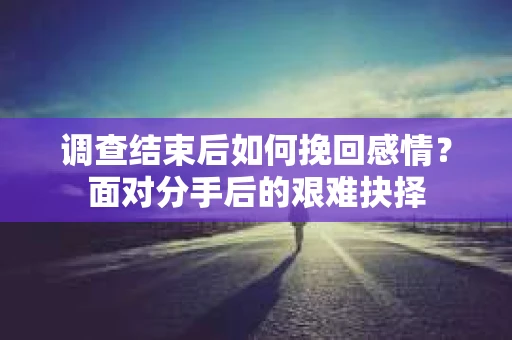 调查结束后如何挽回感情？面对分手后的艰难抉择