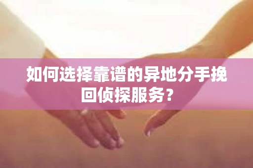 如何选择靠谱的异地分手挽回侦探服务? 如何选择靠谱的异地分手挽回侦探服务?
