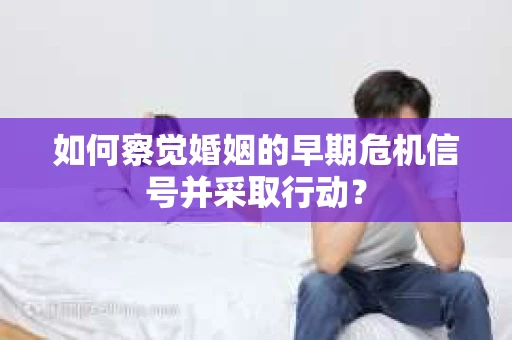 如何察觉婚姻的早期危机信号并采取行动？
