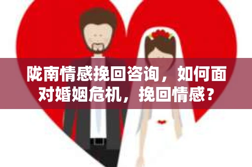 陇南情感挽回咨询,如何面对婚姻危机,挽回情感? 陇南情感挽回咨询,如何面对婚姻危机,挽回情感?