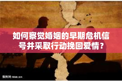 如何察觉婚姻的早期危机信号并采取行动挽回爱情？