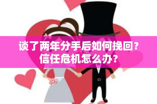 谈了两年分手后如何挽回？信任危机怎么办？