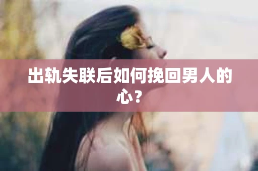 出轨失联后如何挽回男人的心？