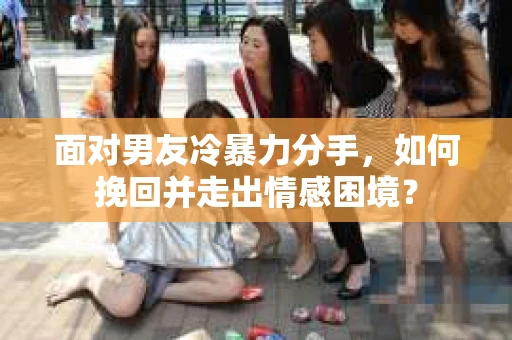 面对男友冷暴力分手，如何挽回并走出情感困境？