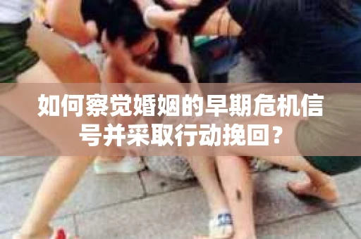 如何察觉婚姻的早期危机信号并采取行动挽回？