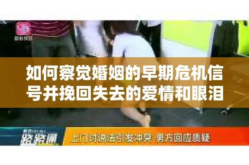 如何察觉婚姻的早期危机信号并挽回失去的爱情和眼泪？