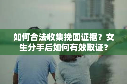 如何合法收集挽回证据？女生分手后如何有效取证？