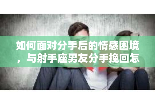如何面对分手后的情感困境，与射手座男友分手挽回怎么办？