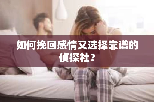 如何挽回感情又选择靠谱的侦探社？