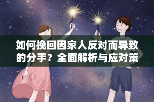 如何挽回因家人反对而导致的分手？全面解析与应对策略