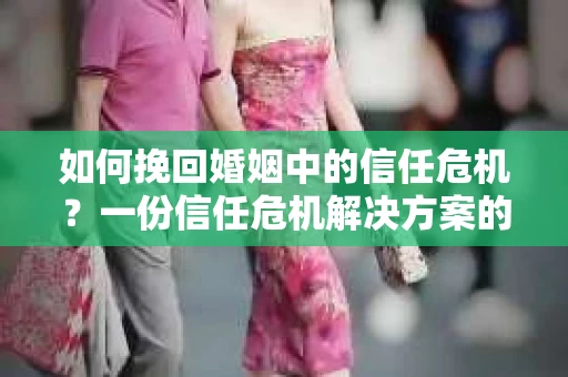 如何挽回婚姻中的信任危机？一份信任危机解决方案的干货指南