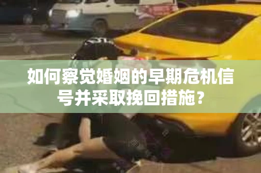如何察觉婚姻的早期危机信号并采取挽回措施？