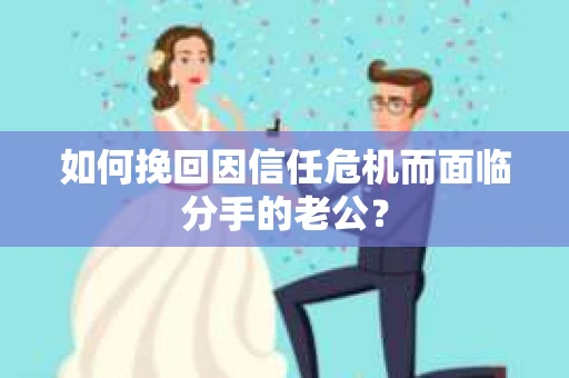 如何挽回因信任危机而面临分手的老公？