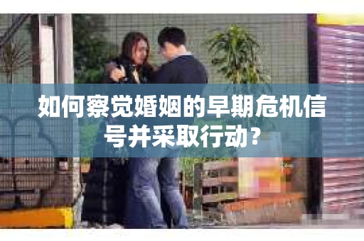 如何察觉婚姻的早期危机信号并采取行动？