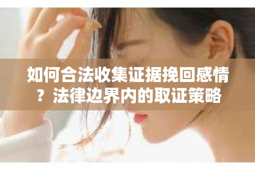 如何合法收集证据挽回感情？法律边界内的取证策略
