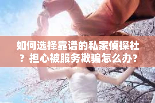 如何选择靠谱的私家侦探社？担心被服务欺骗怎么办？