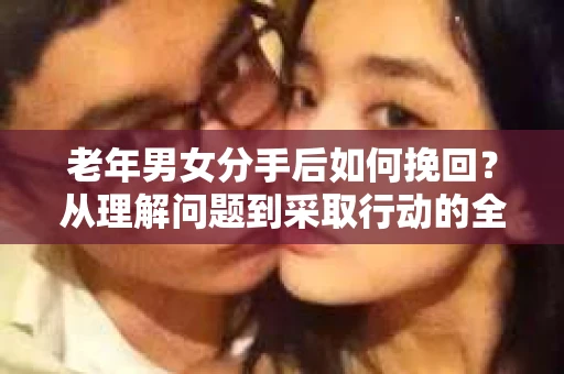 老年男女分手后如何挽回？从理解问题到采取行动的全面指南