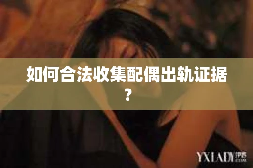 如何合法收集配偶出轨证据？