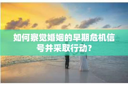 如何察觉婚姻的早期危机信号并采取行动？