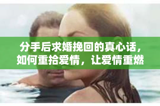 分手后求婚挽回的真心话，如何重拾爱情，让爱情重燃？