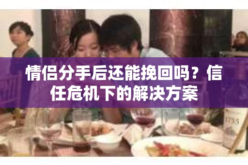 情侣分手后还能挽回吗？信任危机下的解决方案