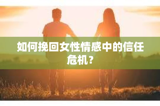 如何挽回女性情感中的信任危机？