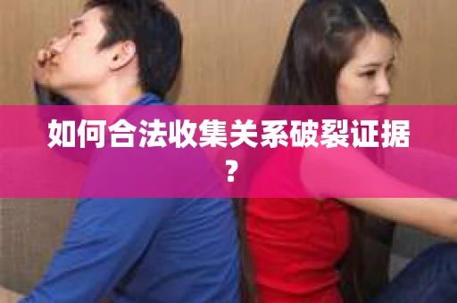如何合法收集关系破裂证据？