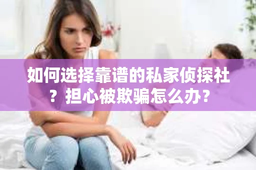 如何选择靠谱的私家侦探社？担心被欺骗怎么办？