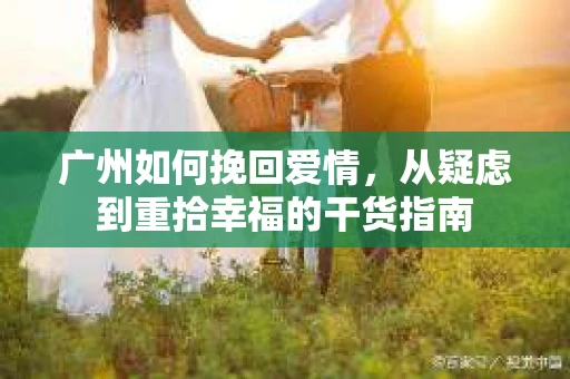 广州如何挽回爱情，从疑虑到重拾幸福的干货指南