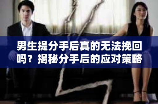 男生提分手后真的无法挽回吗？揭秘分手后的应对策略