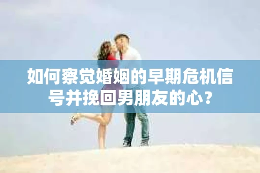 如何察觉婚姻的早期危机信号并挽回男朋友的心？