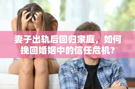 妻子出轨后回归家庭，如何挽回婚姻中的信任危机？