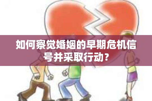 如何察觉婚姻的早期危机信号并采取行动？