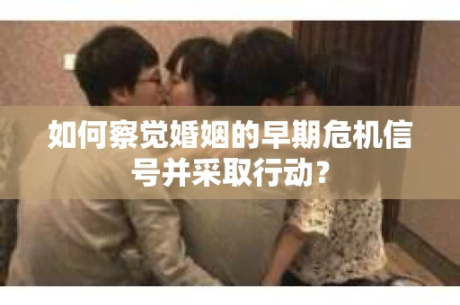 如何察觉婚姻的早期危机信号并采取行动？